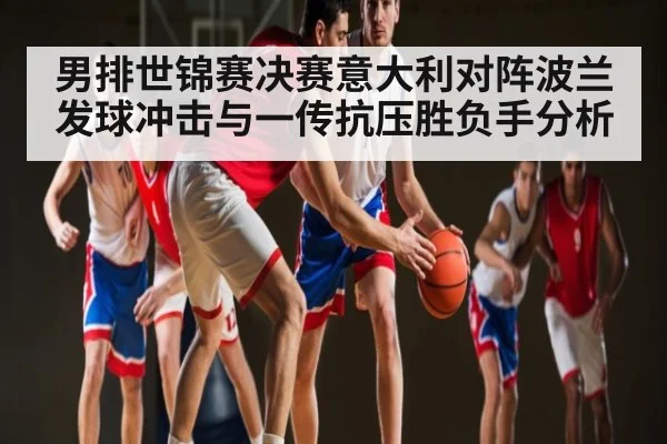 男排世锦赛决赛意大利对阵波兰发球冲击与一传抗压胜负手分析