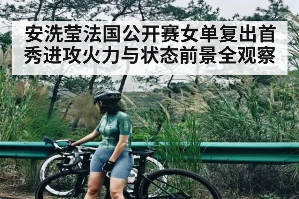 安洗莹法国公开赛女单复出首秀进攻火力与状态前景全观察