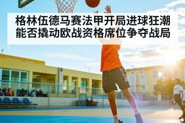 格林伍德马赛法甲开局进球狂潮能否撬动欧战资格席位争夺战局