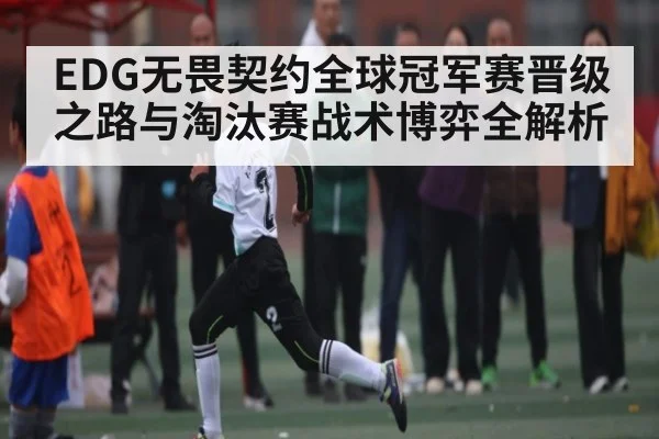 EDG无畏契约全球冠军赛晋级之路与淘汰赛战术博弈全解析